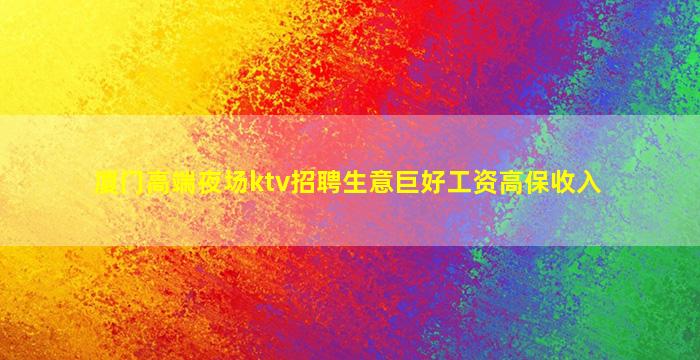 厦门高端夜场ktv招聘生意巨好工资高保收入