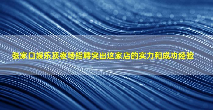 张家口娱乐顶夜场招聘突出这家店的实力和成功经验