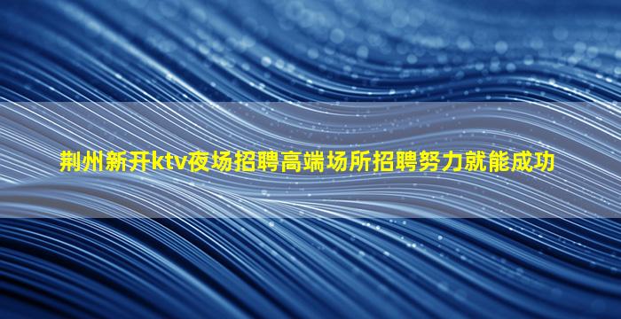 荆州新开ktv夜场招聘高端场所招聘努力就能成功